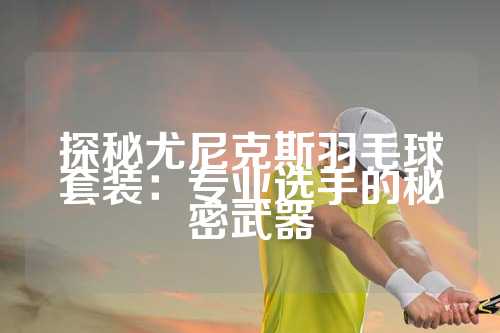 探秘尤尼克斯羽毛球套装：专业选手的秘密武器