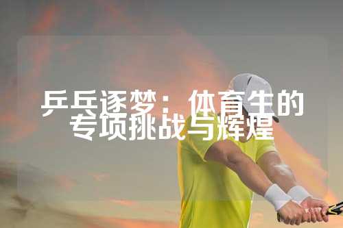 乒乓逐梦：体育生的专项挑战与辉煌