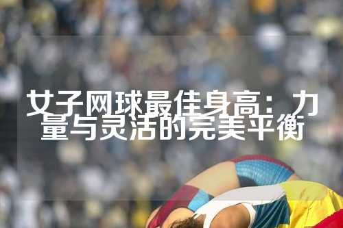 女子网球最佳身高：力量与灵活的完美平衡