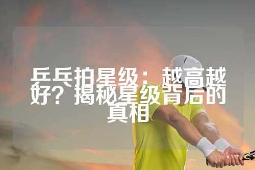 乒乓拍星级：越高越好？揭秘星级背后的真相