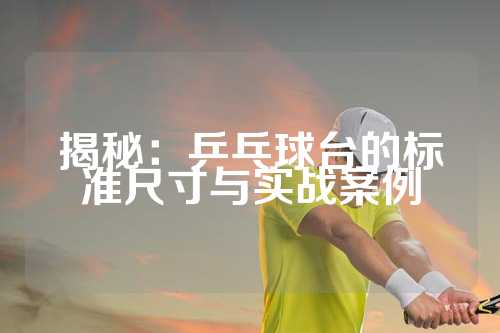 揭秘：乒乓球台的标准尺寸与实战案例