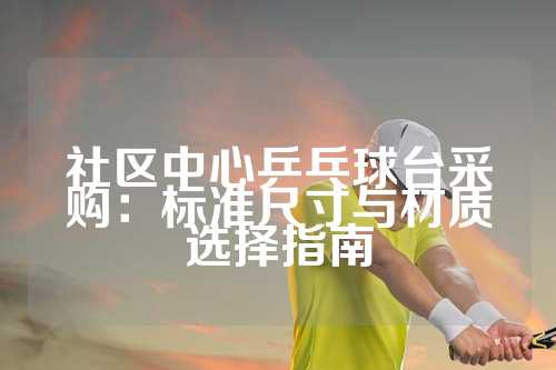 社区中心乒乓球台采购：标准尺寸与材质选择指南