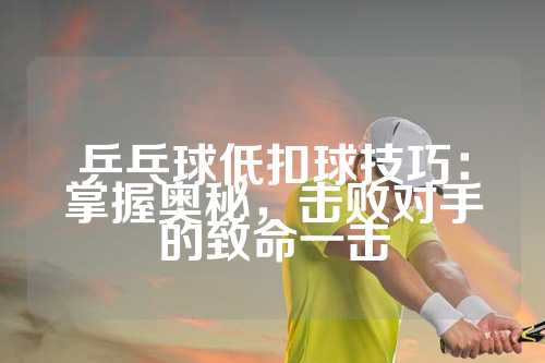 乒乓球低扣球技巧：掌握奥秘，击败对手的致命一击