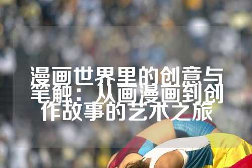 漫画世界里的创意与笔触：从画漫画到创作故事的艺术之旅