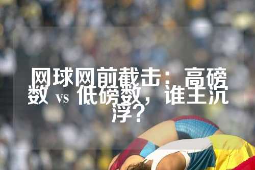 网球网前截击：高磅数 vs 低磅数，谁主沉浮？