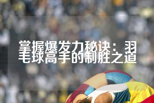 掌握爆发力秘诀：羽毛球高手的制胜之道
