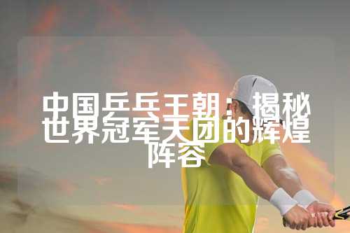 中国乒乓王朝：揭秘世界冠军天团的辉煌阵容