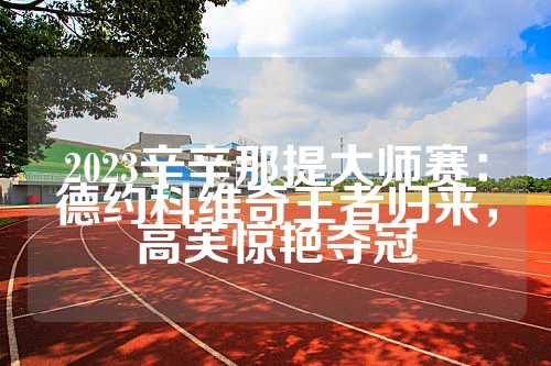 2023辛辛那提大师赛：德约科维奇王者归来，高芙惊艳夺冠