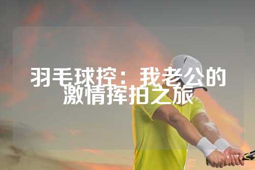 羽毛球控：我老公的激情挥拍之旅