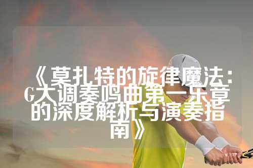 《莫扎特的旋律魔法：G大调奏鸣曲第一乐章的深度解析与演奏指南》