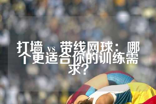 打墙 vs 带线网球：哪个更适合你的训练需求？