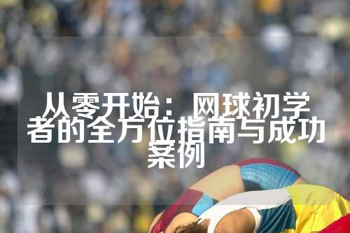 从零开始：网球初学者的全方位指南与成功案例