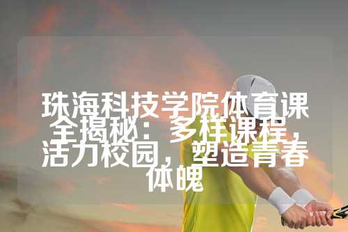 珠海科技学院体育课全揭秘：多样课程，活力校园，塑造青春体魄