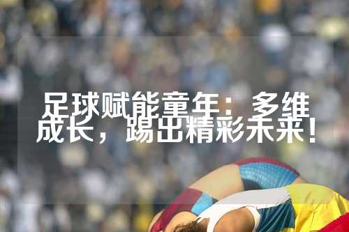 足球赋能童年：多维成长，踢出精彩未来！