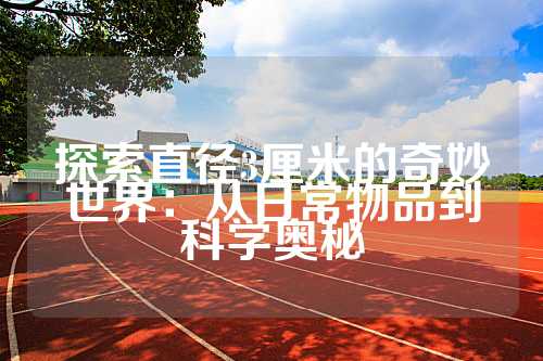 探索直径3厘米的奇妙世界：从日常物品到科学奥秘