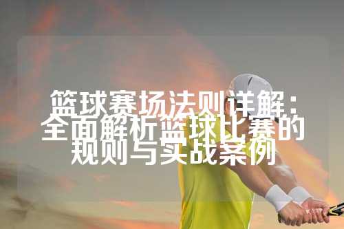 篮球赛场法则详解：全面解析篮球比赛的规则与实战案例