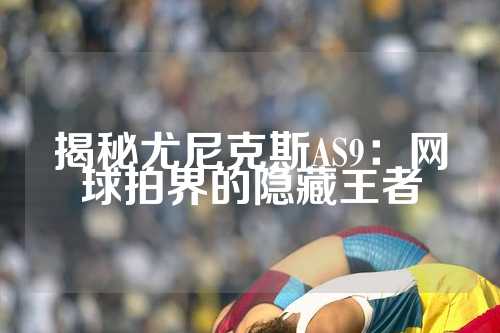 揭秘尤尼克斯AS9：网球拍界的隐藏王者
