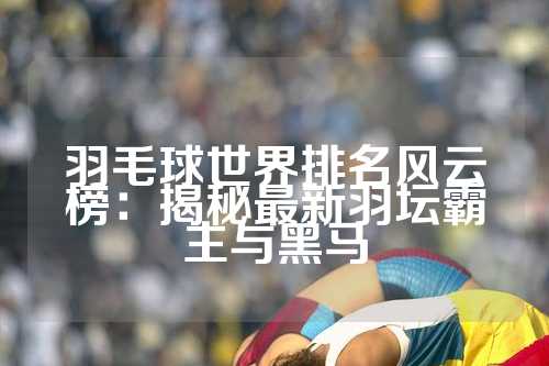 羽毛球世界排名风云榜：揭秘最新羽坛霸主与黑马