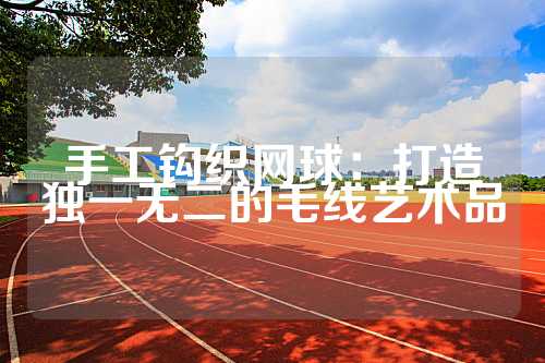 手工钩织网球：打造独一无二的毛线艺术品