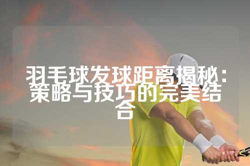 羽毛球发球距离揭秘：策略与技巧的完美结合