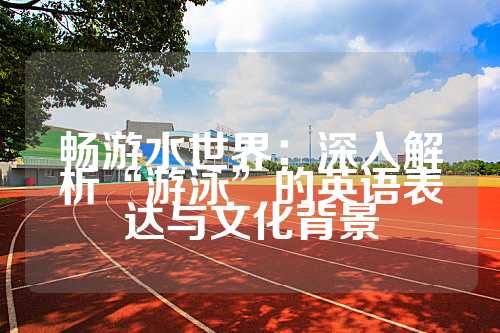 畅游水世界：深入解析“游泳”的英语表达与文化背景