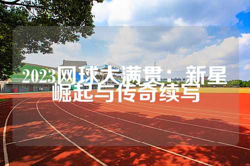 2023网球大满贯：新星崛起与传奇续写
