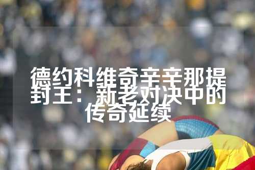 德约科维奇辛辛那提封王：新老对决中的传奇延续