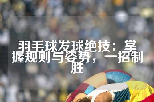 羽毛球发球绝技：掌握规则与姿势，一招制胜