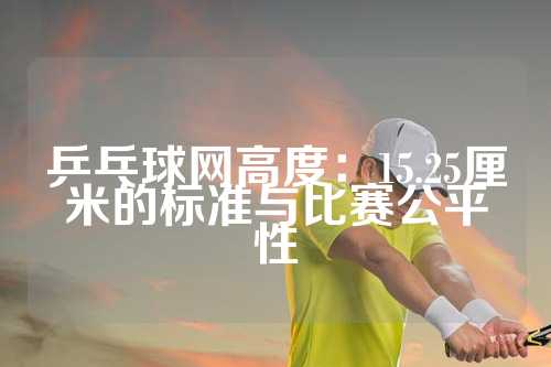 乒乓球网高度：15.25厘米的标准与比赛公平性