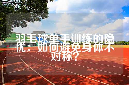 羽毛球单手训练的隐忧：如何避免身体不对称？