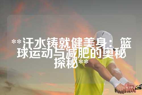 **汗水铸就健美身：篮球运动与减肥的奥秘探秘**