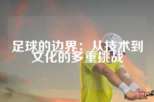 足球的边界：从技术到文化的多重挑战