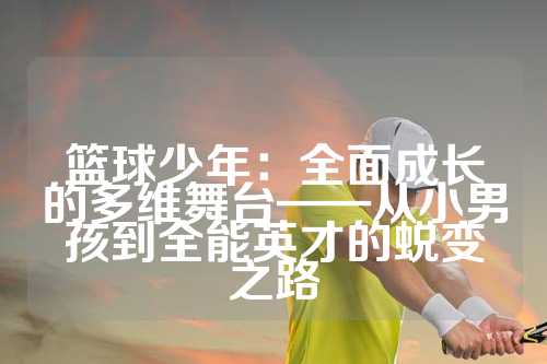 篮球少年：全面成长的多维舞台——从小男孩到全能英才的蜕变之路