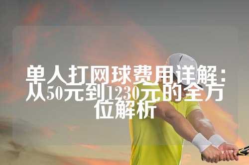 单人打网球费用详解：从50元到1230元的全方位解析