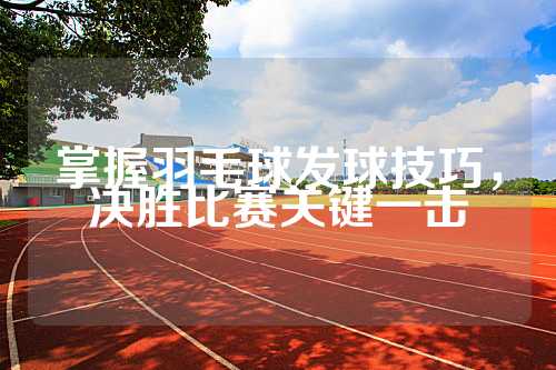 掌握羽毛球发球技巧，决胜比赛关键一击
