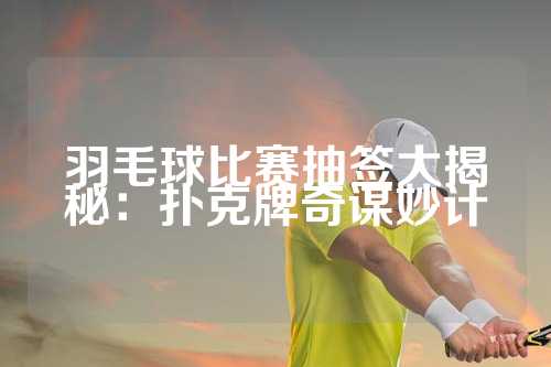 羽毛球比赛抽签大揭秘：扑克牌奇谋妙计