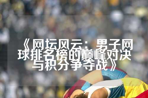 《网坛风云：男子网球排名榜的巅峰对决与积分争夺战》