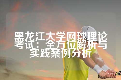 黑龙江大学网球理论考试：全方位解析与实践案例分析