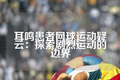 耳鸣患者网球运动疑云：探索剧烈运动的边界