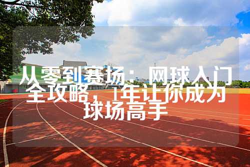 从零到赛场：网球入门全攻略，1年让你成为球场高手