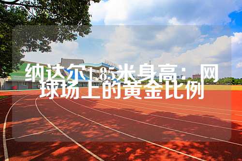 纳达尔1.85米身高：网球场上的黄金比例