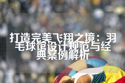 打造完美飞翔之境：羽毛球馆设计规范与经典案例解析