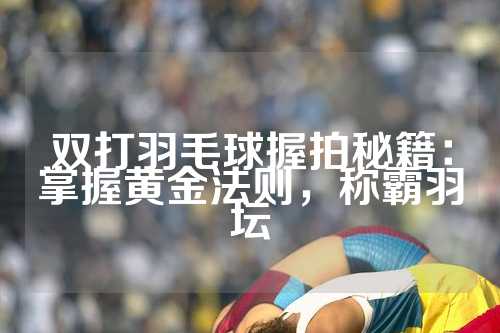 双打羽毛球握拍秘籍：掌握黄金法则，称霸羽坛