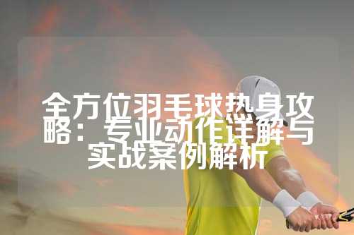 全方位羽毛球热身攻略：专业动作详解与实战案例解析