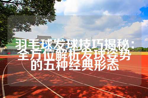羽毛球发球技巧揭秘：全方位解析发球姿势的五种经典形态
