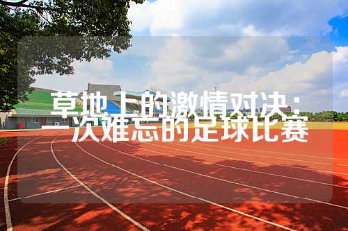 草地上的激情对决：一次难忘的足球比赛